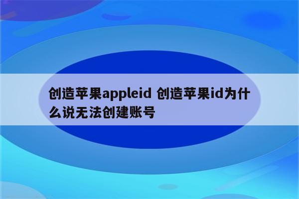 创造苹果appleid 创造苹果id为什么说无法创建账号