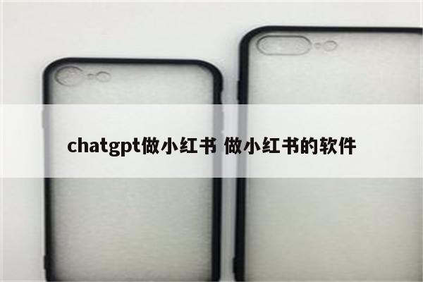 chatgpt做小红书 做小红书的软件