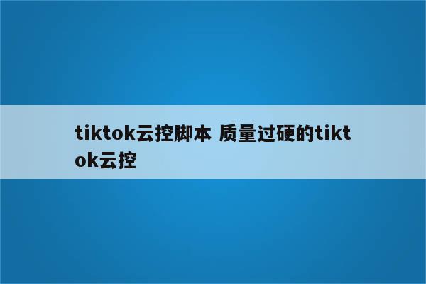 tiktok云控脚本 质量过硬的tiktok云控