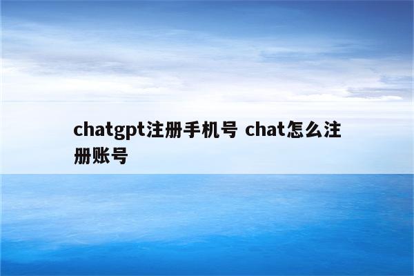 chatgpt注册手机号 chat怎么注册账号