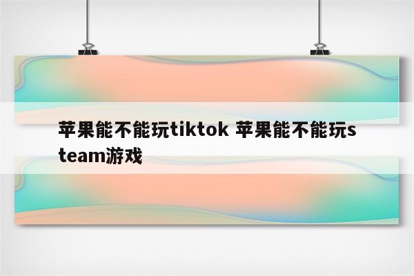 苹果能不能玩tiktok 苹果能不能玩steam游戏