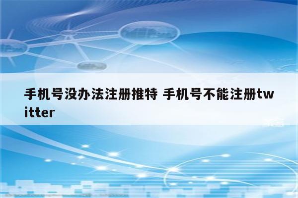 手机号没办法注册推特 手机号不能注册twitter