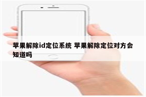 苹果解除id定位系统 苹果解除定位对方会知道吗