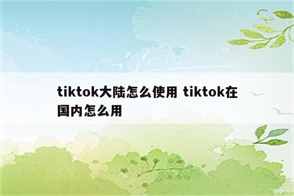 tiktok大陆怎么使用 tiktok在国内怎么用