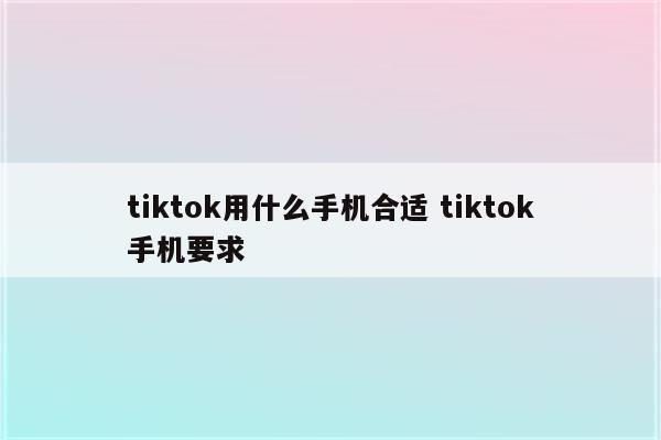 tiktok用什么手机合适 tiktok手机要求