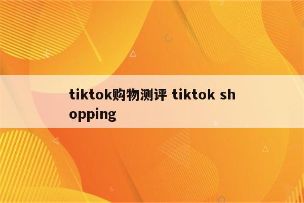 tiktok购物测评 tiktok shopping