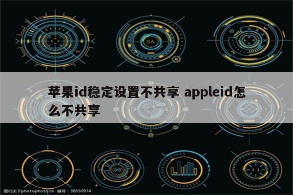 苹果id稳定设置不共享 appleid怎么不共享