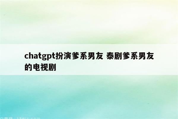 详细阅读:chatgpt扮演爹系男友 泰剧爹系男友的电视剧 chatgpt扮演爹系男友 泰剧爹系男友的电视剧