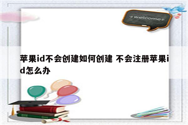 苹果id不会创建如何创建 不会注册苹果id怎么办