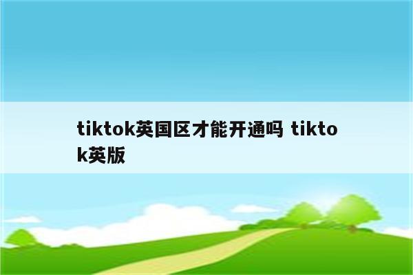 tiktok英国区才能开通吗 tiktok英版