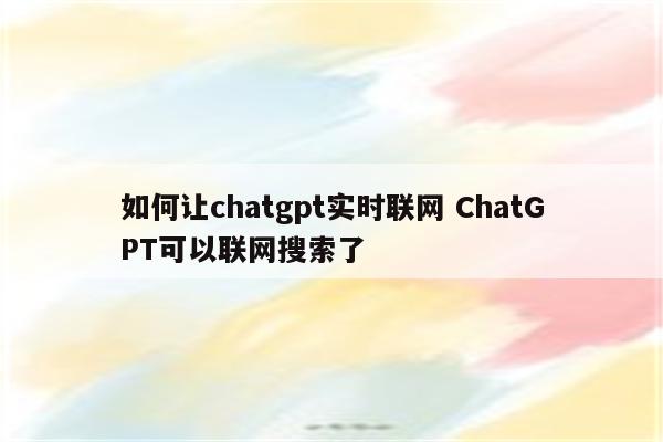 如何让chatgpt实时联网 ChatGPT可以联网搜索了