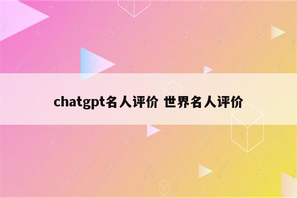 chatgpt名人评价 世界名人评价