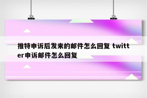 推特申诉后发来的邮件怎么回复 twitter申诉邮件怎么回复