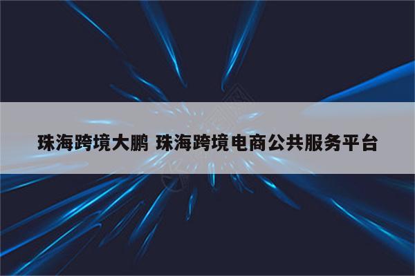 珠海跨境大鹏 珠海跨境电商公共服务平台