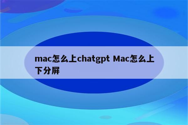 mac怎么上chatgpt Mac怎么上下分屏