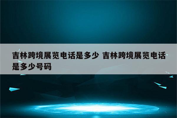 吉林跨境展览电话是多少 吉林跨境展览电话是多少号码