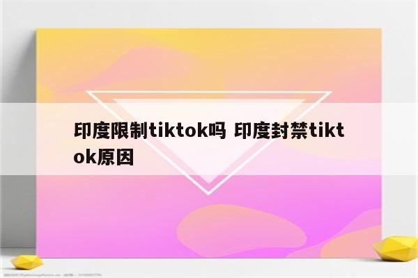 印度限制tiktok吗 印度封禁tiktok原因
