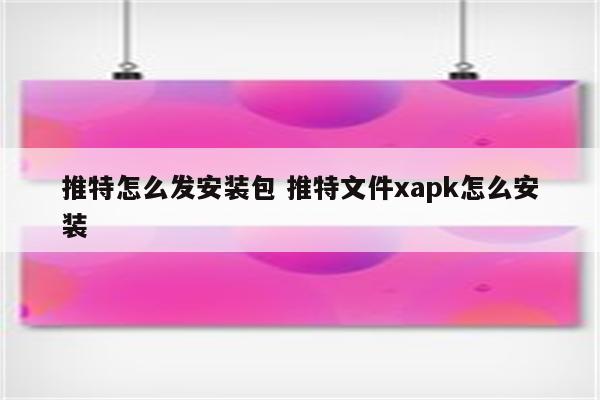 推特怎么发安装包 推特文件xapk怎么安装