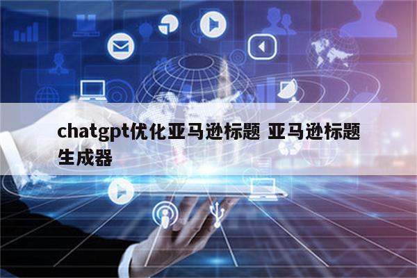 chatgpt优化亚马逊标题 亚马逊标题生成器