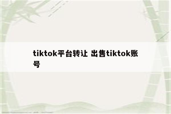 tiktok平台转让 出售tiktok账号