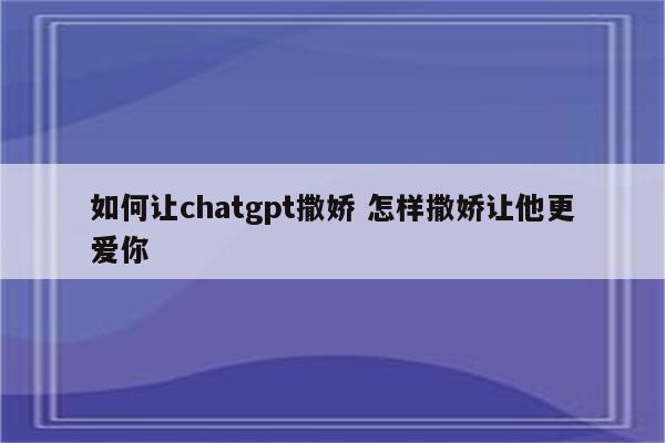 如何让chatgpt撒娇 怎样撒娇让他更爱你