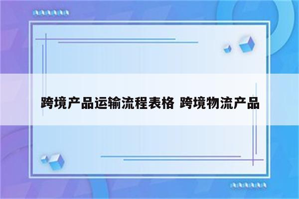 跨境产品运输流程表格 跨境物流产品