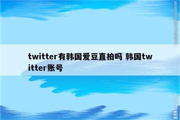 twitter有韩国爱豆直拍吗 韩国twitter账号