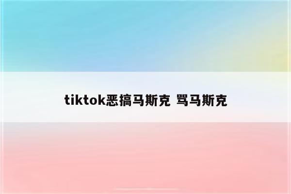 tiktok恶搞马斯克 骂马斯克