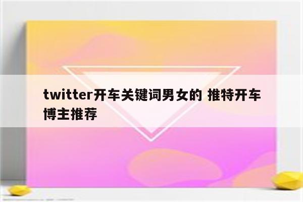 twitter开车关键词男女的 推特开车博主推荐