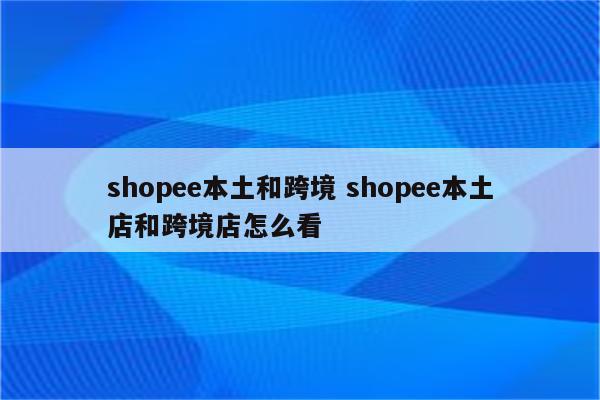 shopee本土和跨境 shopee本土店和跨境店怎么看