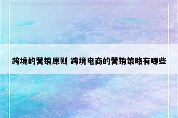 跨境的营销原则 跨境电商的营销策略有哪些