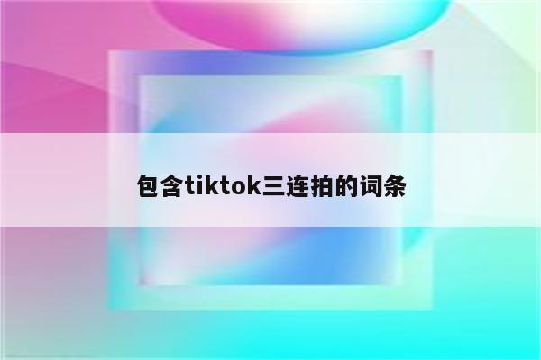 包含tiktok三连拍的词条