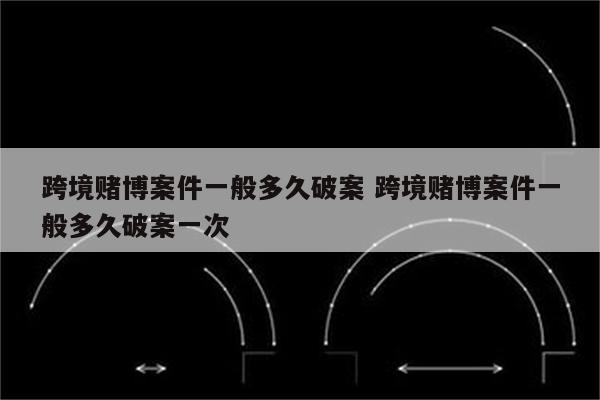 跨境赌博案件一般多久破案 跨境赌博案件一般多久破案一次