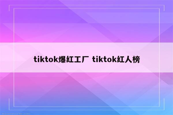 tiktok爆红工厂 tiktok红人榜