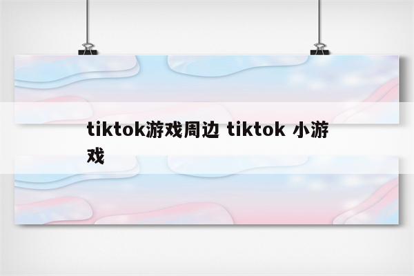 tiktok游戏周边 tiktok 小游戏