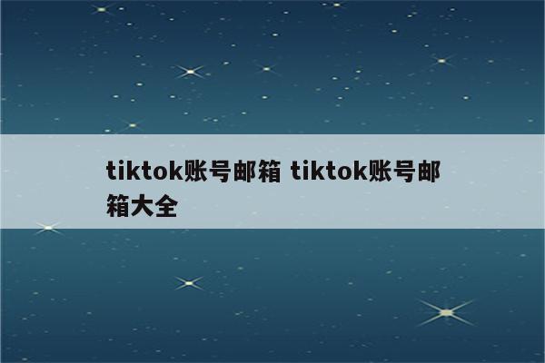 tiktok账号邮箱 tiktok账号邮箱大全