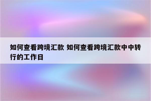 如何查看跨境汇款 如何查看跨境汇款中中转行的工作日