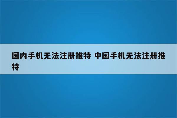 国内手机无法注册推特 中国手机无法注册推特