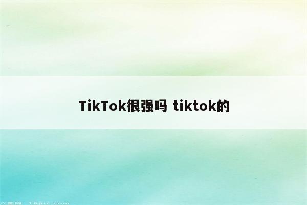 TikTok很强吗 tiktok的