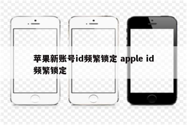 苹果新账号id频繁锁定 apple id频繁锁定