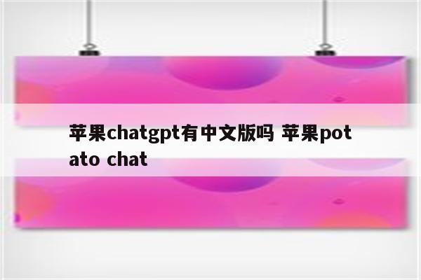 苹果chatgpt有中文版吗 苹果potato chat