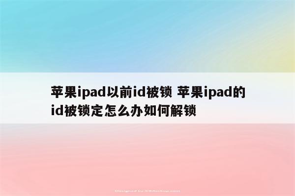 苹果ipad以前id被锁 苹果ipad的id被锁定怎么办如何解锁