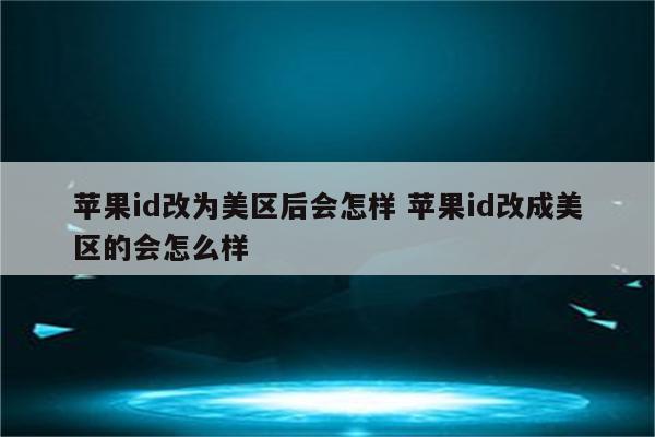 苹果id改为美区后会怎样 苹果id改成美区的会怎么样