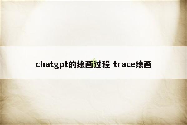 chatgpt的绘画过程 trace绘画