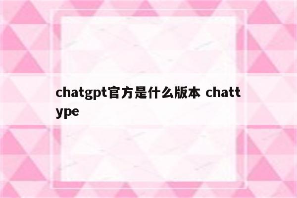 chatgpt官方是什么版本 chattype