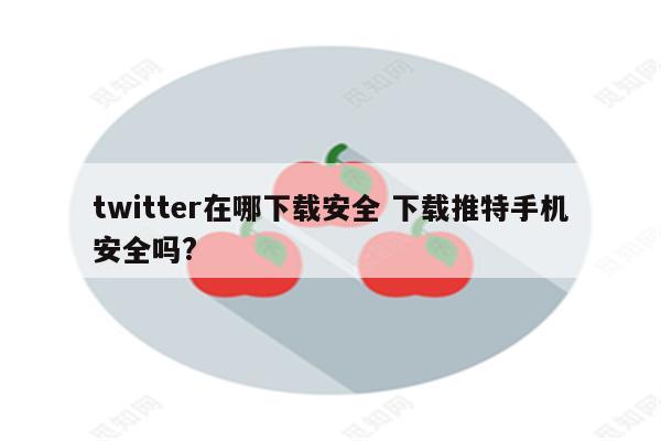 twitter在哪下载安全 下载推特手机安全吗?