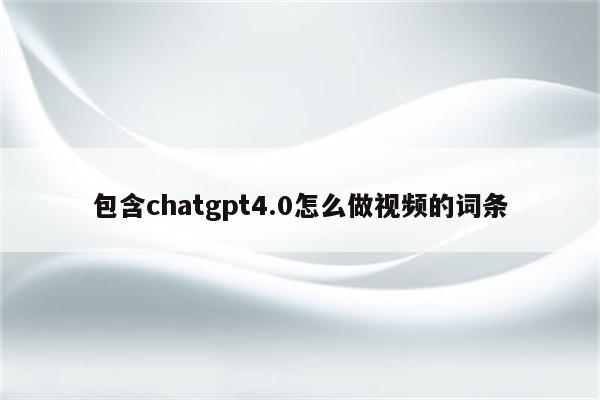 包含chatgpt4.0怎么做视频的词条