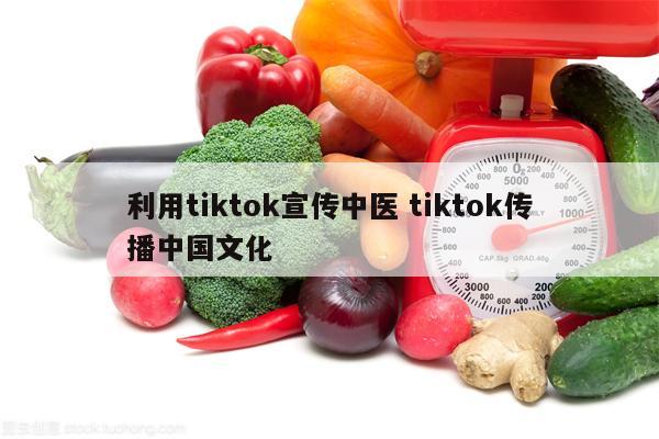 利用tiktok宣传中医 tiktok传播中国文化