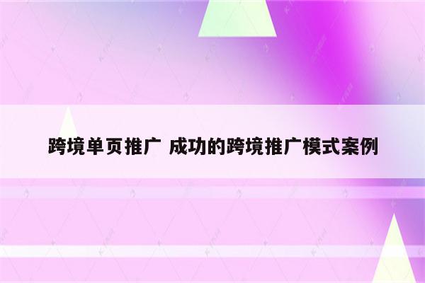 跨境单页推广 成功的跨境推广模式案例