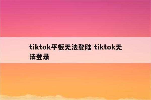 tiktok平板无法登陆 tiktok无法登录